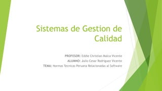 Sistemas de Gestion de
Calidad
PROFESOR: Eddie Christian Malca Vicente
ALUMNO: Julio Cesar Rodriguez Vicente
TEMA: Normas Tecnicas Peruana Relacionadas al Software
 