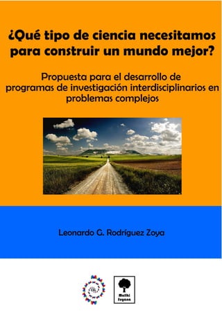 Sistemas complejos,
investigación interdisciplinaria
y simulación computacional
Junio de 2015
¿Qué tipo de ciencia necesitamos para
construir una sociedad mejor?
Dr. Leonardo G. Rodríguez Zoya
 