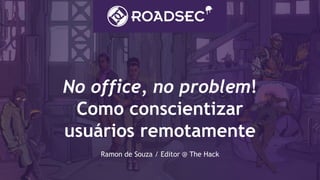 No office, no problem!
Como conscientizar
usuários remotamente
Ramon de Souza / Editor @ The Hack
 