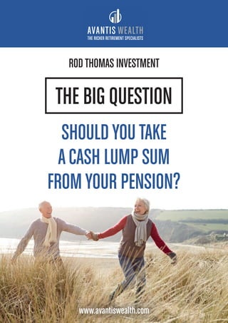 THE BIG QUESTION
SHOULDYOU TAKE
ACASH LUMP SUM
FROMYOUR PENSION?
THE RICHER RETIREMENT SPECIALISTS
www.avantiswealth.com
RODTHOMAS INVESTMENT
 
