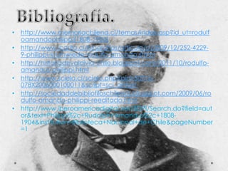 • http://www.memoriachilena.cl/temas/index.asp?id_ut=rodulf
oamandophilippi(1808-1904)
• http://www.icarito.cl/biografias/articulo/p/2009/12/252-42299-philippi-krumwiede-rodulfo-amando.shtml
• http://historiadevaldivia-chile.blogspot.com/2011/10/rodulfoamandus-philippi.html
• http://www.scielo.cl/scielo.php?pid=S0716078X2006000100011&script=sci_arttext
• http://sociedaddebibliofiloschilenos.blogspot.com/2009/06/ro
dulfo-amando-philippi-reeditado.html
• http://www.iberoamericadigital.net/BDPI/Search.do?field=aut
or&text=Philippi%2c+Rudolph+Amandus%2c+18081904&institution=Biblioteca+Nacional+de+Chile&pageNumber
=1

 