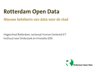 Rotterdam Open Data
Nieuwe betekenis van data voor de stad


Hogeschool Rotterdam, Lectoraat Human Centered ICT
Instituut voor Onderzoek en Innovatie (IOI)
 