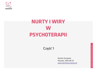 www.karinaszczesna.pl
NURTY I WIRY
W
PSYCHOTERAPII
Karina Szczęsna
Poznań, 2015-09-12
www.karinaszczesna.pl
Część 1
 