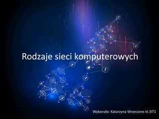Rodzaje sieci komputerowych
Wykonała: Katarzyna Wrzeciono kl.3IT1
 