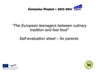 Comenius Project – 2012-2014 
“The European teenagers between culinary 
tradition and fast food” 
Self-evaluation sheet – for parents 
 