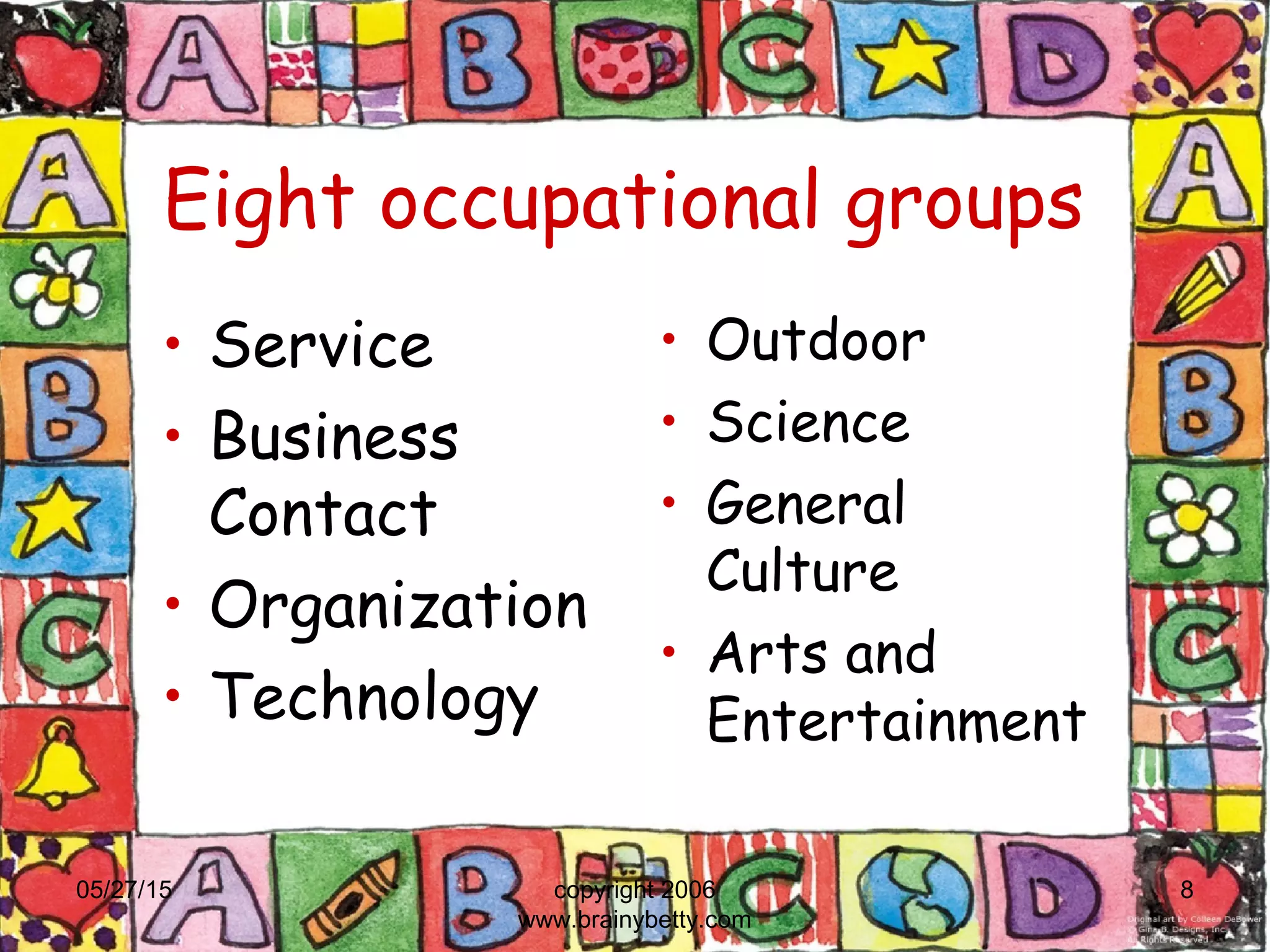 Eight occupational groups
• Service
• Business
Contact
• Organization
• Technology
• Outdoor
• Science
• General
Culture
• Arts and
Entertainment
05/27/15 copyright 2006
www.brainybetty.com
8
 