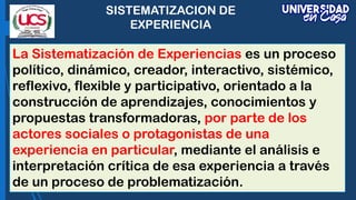 SISTEMATIZACION DE
EXPERIENCIA
La Sistematización de Experiencias es un proceso
político, dinámico, creador, interactivo, ...