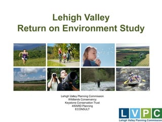 Lehigh Valley
Return on Environment Study
Lehigh Valley Planning Commission
Wildlands Conservancy
Keystone Conservation Trust
4WARD Planning
ECONSULT
 