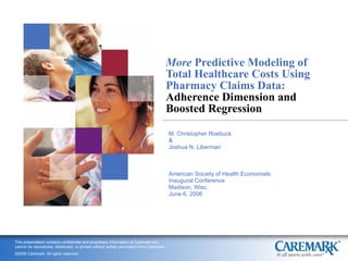 More  Predictive Modeling of Total Healthcare Costs Using Pharmacy Claims Data:  Adherence Dimension and Boosted Regression M. Christopher Roebuck  & Joshua N. Liberman American Society of Health Economists Inaugural Conference Madison, Wisc. June 6, 2006 