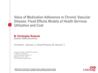 Value of Medication Adherence in Chronic Vascular Disease: Fixed Effects Models of Health Services Utilization and Cost M. Christopher Roebuck  Director, Health Economics Co-Authors:  Liberman, J.; Gemmill-Toyama, M.; Brennan, T. American Society of Health Economists 3 rd  Biennial Conference Cornell University, Ithaca, NY Monday, June 21, 2010 8:30-10:00am (Hollister 306) 
