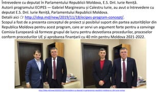 Întrevedere cu deputat în Parlamentului Republicii Moldova, E.S. Dnl. Iurie Reniță.
Autorii programului ECIPES — Gabriel Margineanu și Calestru Iurie, au avut o întrevedere cu
deputat E.S. Dnl. Iurie Reniță, Parlamentului Republicii Moldova.
Detalii aici 👉 http://idep.md/new/2019/11/18/ecipes-program-concept/.
Scopul a fost de a prezenta conceptul de proiect și posibilul suport din partea autorităților din
Republica Moldova pentru acest program, care ar servi un argument forte pentru a convinge
Comisia Europeană să formeze grupul de lucru pentru dezvotlarea procedurilor, proceselor
conform procedurilor UE și aprobarea finanțarii cu 40 mln pentru Moldova 2021-2022.
http://idep.md/new/2020/02/19/intrevedere-cu-deputat-in-parlamentul-republicii-moldova-e-s-dnl-iurie-renita/
 