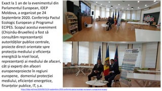 Exact la 1 an de la evenimentul din
Parlamentul European, IDEP
Moldova, a organizat pe 24
Septembrie 2020. Conferința Pactul
Ecologic European și Programul
ECIPES. Scopul acestui eveniment
(Chișinău-Bruxelles) a fost să
consultăm reprezentanții
autorităților publice centrale,
proiecte direct orientate spre
protecția mediului și eficiența
energitcă la nivel local,
reprezentanți ai mediului de afaceri,
cât și experți din afaceri
europeneproiecte în regiuni
europene, domeniul protecției
mediului, eficienței energetice,
finanțelor publice, IT, ș.a.
https://idep.md/new/2020/09/25/24-septembrie-2020-conferinta-pactul-ecologic-european-si-programul-ecipes/
 