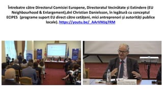 Întrebatre către Directorul Comisiei Europene, Directoratul Vecinătate și Extindere (EU
Neighbourhood & Enlargement),dnl Christian Danielsson, în legătură cu conceptul
ECIPESP(programe suport EU direct către cetățeni, mici antreprenori și autorități publice
locale). https://youtu.be/_AArVMJq7RM
 