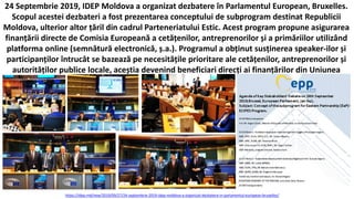 24 Septembrie 2019, IDEP Moldova a organizat dezbatere în Parlamentul European, Bruxelles.
Scopul acestei dezbateri a fost prezentarea conceptului de subprogram destinat Republicii
Moldova, ulterior altor țăril din cadrul Parteneriatului Estic. Acest program propune asigurarea
finanțării directe de Comisia Europeană a cetățenilor, antreprenorilor și a primăriilor utilizând
platforma online (semnătură electronică, ș.a.). Programul a obținut susținerea speaker-ilor și
participanților întrucât se bazează pe necesitățile prioritare ale cetățenilor, antreprenorilor și
autorităților publice locale, aceștia devenind beneficiari direcți ai finanțărilor din Uniunea
Europeană.
https://idep.md/new/2019/09/27/24-septembrie-2019-idep-moldova-a-organizat-dezbatere-in-parlamentul-european-bruxelles/
 