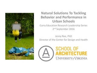 Natural Solutions To Tackling
Behavior and Performance in
Urban Schools
Curry Education Research Leadership Series
2nd September 2016
Jenny Roe, PhD
Director of the Center for Design and Health
 