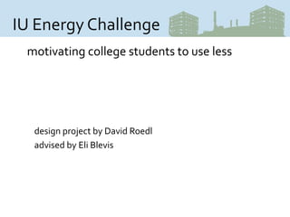 IU Energy Challenge
 motivating college students to use less




  design project by David Roedl
  advised by Eli Blevis
 