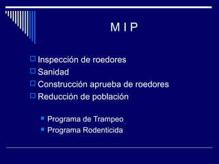 M I P
 Inspección de roedores
 Sanidad
 Construcción aprueba de roedores
 Reducción de población
 Programa de Trampeo
 Programa Rodenticida
 