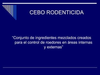 CEBO RODENTICIDA
“Conjunto de ingredientes mezclados creados
para el control de roedores en áreas internas
y externas”
 