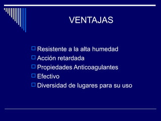 VENTAJAS
 Resistente a la alta humedad
 Acción retardada
 Propiedades Anticoagulantes
 Efectivo
 Diversidad de lugares para su uso
 