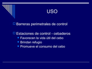 USO
 Barreras perimetrales de control
 Estaciones de control - cebaderos
 Favorecen la vida útil del cebo
 Brindan refugio
 Promueve el consumo del cebo
 