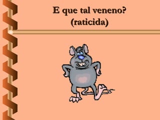 E que tal veneno?
    (raticida)
 