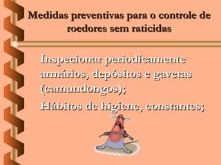 Medidas preventivas para o controle de
       roedores sem raticidas

  Inspecionar periodicamente
  armários, depósitos e gavetas
  (camundongos);
  Hábitos de higiene, constantes;
 