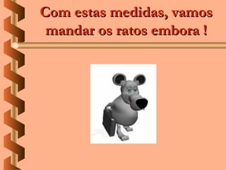 Com estas medidas, vamos
 mandar os ratos embora !
 