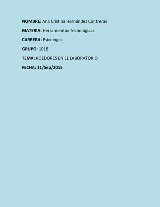 NOMBRE: Ana Cristina Hernández Contreras
MATERIA: Herramientas Tecnológicas
CARRERA: Psicología
GRUPO: 101B
TEMA: ROEDORES EN EL LABORATORIO
FECHA: 11/Sep/2015
 