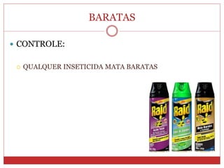 BARATAS
 CONTROLE:
 QUALQUER INSETICIDA MATA BARATAS
 