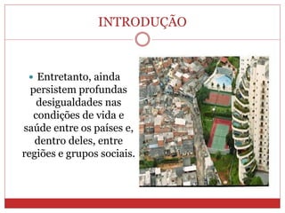 INTRODUÇÃO
 Entretanto, ainda
persistem profundas
desigualdades nas
condições de vida e
saúde entre os países e,
dentro deles, entre
regiões e grupos sociais.
 