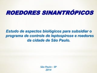 ROEDORES SINANTRÓPICOS
Estudo de aspectos biológicos para subsidiar o
programa de controle de leptospirose e roedores
da cidade de São Paulo.
São Paulo - SP
2014
 