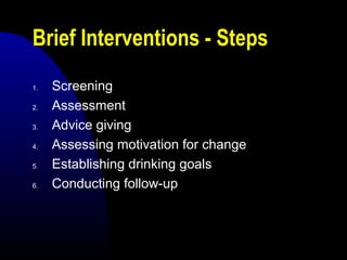 Brief Interventions - Steps
1. Screening
2. Assessment
3. Advice giving
4. Assessing motivation for change
5. Establishing drinking goals
6. Conducting follow-up
 