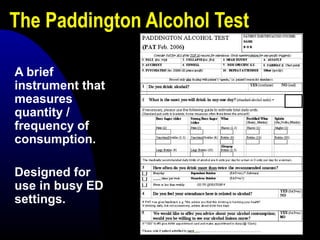 The Paddington Alcohol Test
A brief
instrument that
measures
quantity /
frequency of
consumption.
Designed for
use in busy ED
settings.
 