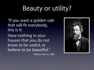 Beauty or utility?
“If you want a golden rule
that will fit everybody,
this is it:
Have nothing in your
houses that you do not
know to be useful, or
believe to be beautiful.”
William Morris, 1880
 