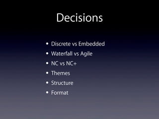 Decisions
• Discrete vs Embedded
• Waterfall vs Agile
• NC vs NC+
• Themes
• Structure
• Format
 