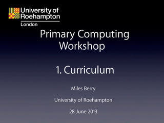 Miles Berry
University of Roehampton
28 June 2013
Primary Computing
Workshop
1. Curriculum
 