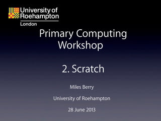 Miles Berry
University of Roehampton
28 June 2013
Primary Computing
Workshop
2. Scratch
 