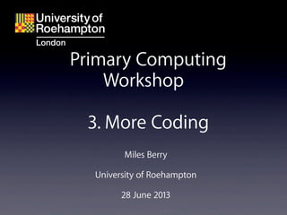Miles Berry
University of Roehampton
28 June 2013
Primary Computing
Workshop
3. More Coding
 