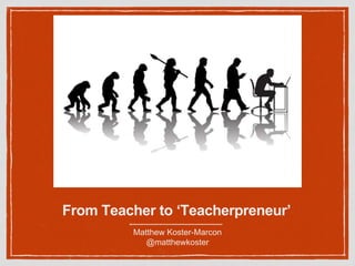 From Teacher to ‘Teacherpreneur’
Matthew Koster-Marcon
@matthewkoster
 