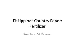 Philippines Country Paper:
Fertilizer
Roehlano M. Briones
 