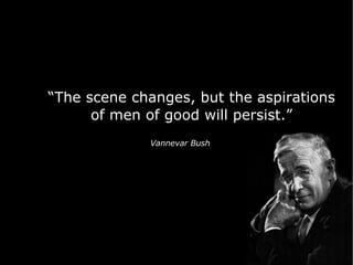 “ The scene changes, but the aspirations of men of good will persist.” Vannevar Bush 