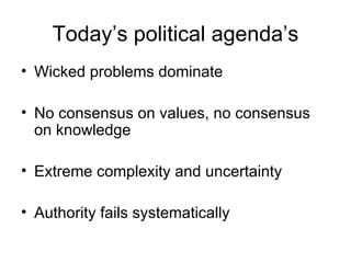 Today’s political agenda’s Wicked problems dominate No consensus on values, no consensus on knowledge Extreme complexity and uncertainty Authority fails systematically 