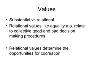 Values  Substantial vs relational Relational values like equality a.o. relate to collective good and bad decision making procedures Relational values determine the opportunities for cocreation 