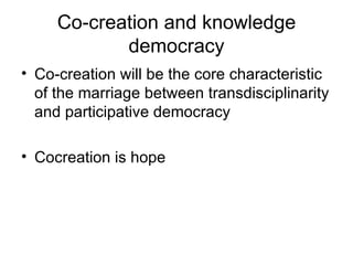Co-creation and knowledge democracy Co-creation will be the core characteristic of the marriage between transdisciplinarity and participative democracy Cocreation is hope 