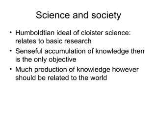 Science and society Humboldtian ideal of cloister science: relates to basic research Senseful accumulation of knowledge then is the only objective Much production of knowledge however should be related to the world 