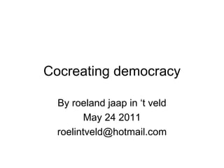 Cocreating democracy By roeland jaap in ‘t veld May 24 2011 [email_address] 