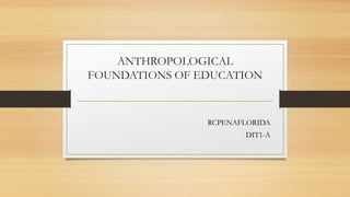 ANTHROPOLOGICAL
FOUNDATIONS OF EDUCATION
RCPENAFLORIDA
DIT1-A
 