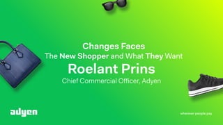 wherever people pay
Chief Commercial Ofﬁcer, Adyen
Changes Faces  
The New Shopper and What They Want
Roelant Prins
 