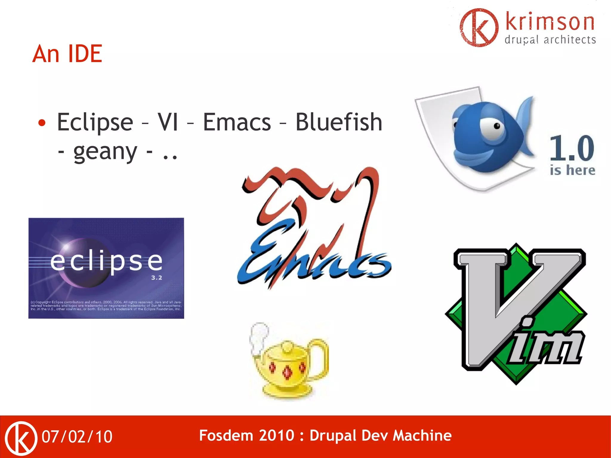 An IDE

●   Eclipse – VI – Emacs – Bluefish
    - geany - ..




07/02/10         Fosdem 2010 : Drupal Dev Machine
 