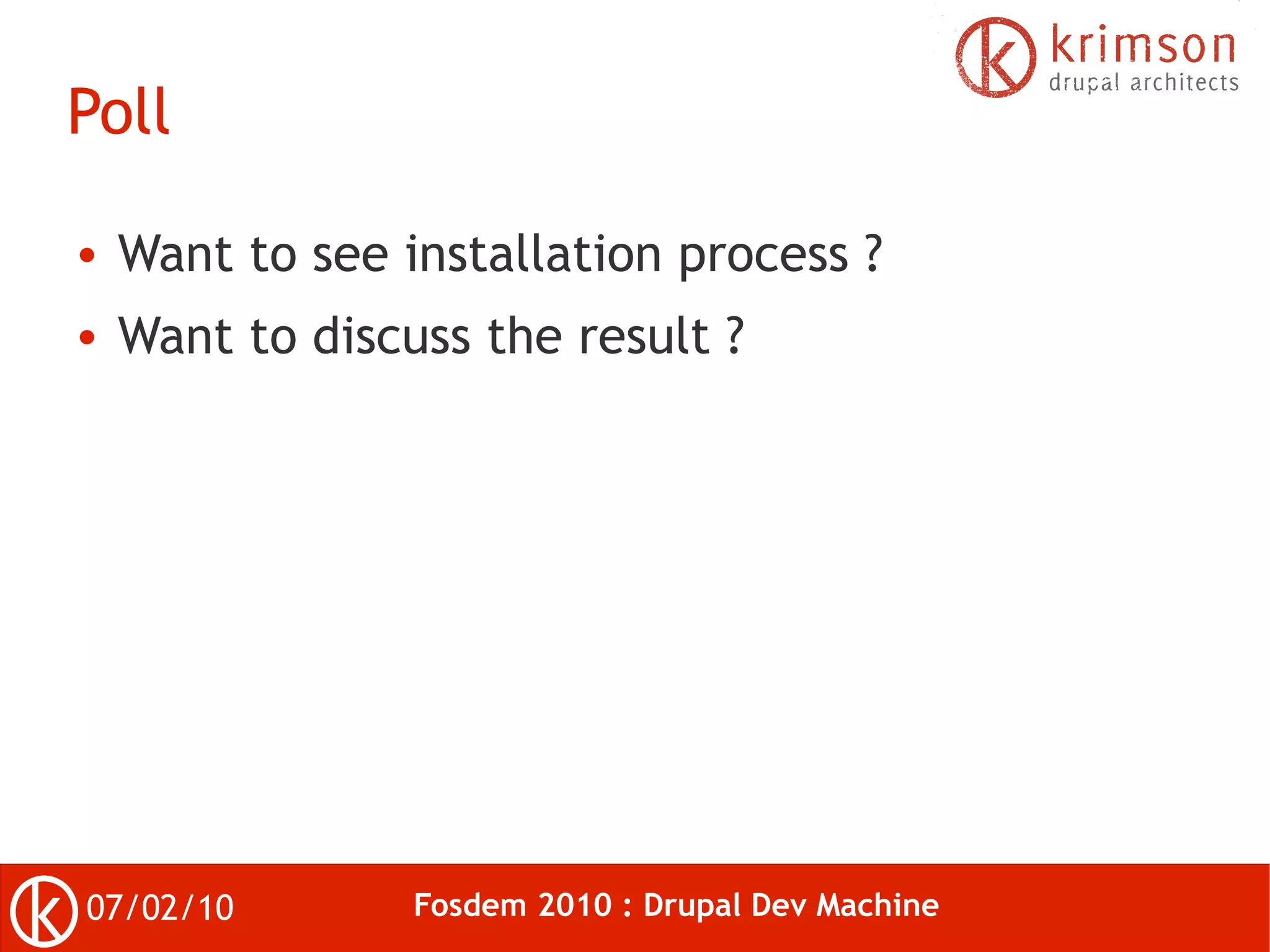 Poll

●   Want to see installation process ?
●   Want to discuss the result ?




07/02/10         Fosdem 2010 : Drupal Dev Machine
 